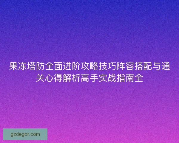 果冻塔防全面进阶攻略技巧阵容搭配与通关心得解析高手实战指南全