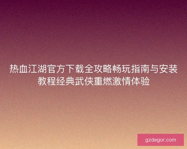 热血江湖官方下载全攻略畅玩指南与安装教程经典武侠重燃激情体验