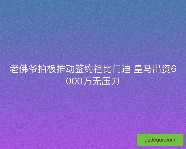 老佛爷拍板推动签约祖比门迪 皇马出资6000万无压力