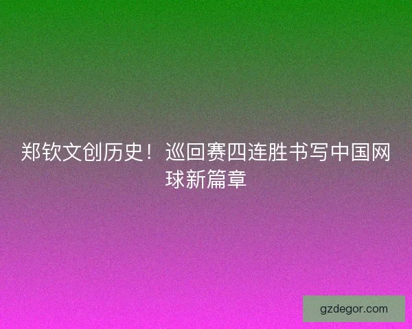 郑钦文创历史！巡回赛四连胜书写中国网球新篇章