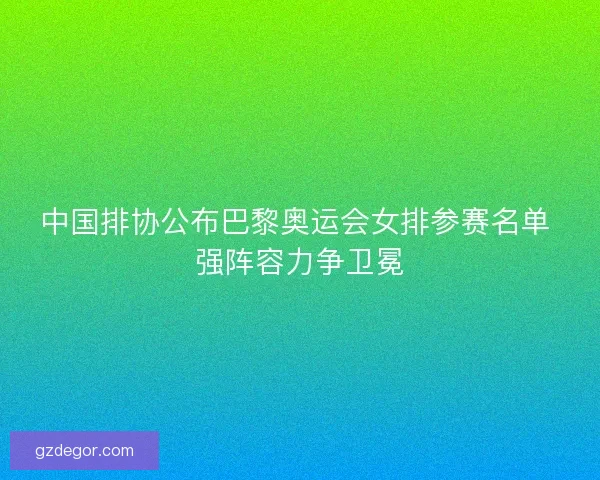 中国排协公布巴黎奥运会女排参赛名单 强阵容力争卫冕