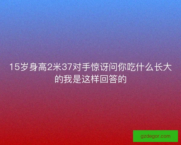 15岁身高2米37对手惊讶问你吃什么长大的我是这样回答的