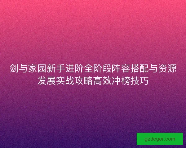 剑与家园新手进阶全阶段阵容搭配与资源发展实战攻略高效冲榜技巧 剑与家园新手进阶全阶段阵容搭配与资源发展实战攻略高效冲榜技巧