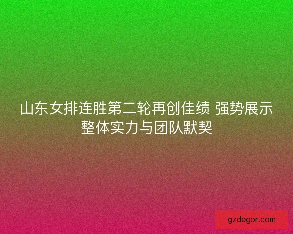 山东女排连胜第二轮再创佳绩 强势展示整体实力与团队默契
