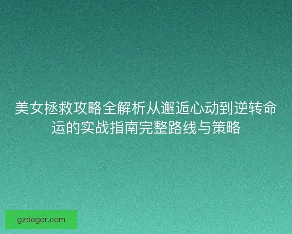 美女拯救攻略全解析从邂逅心动到逆转命运的实战指南完整路线与策略