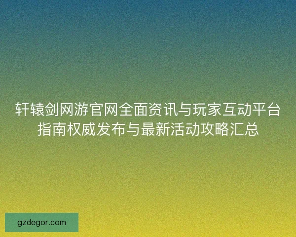 轩辕剑网游官网全面资讯与玩家互动平台指南权威发布与最新活动攻略汇总