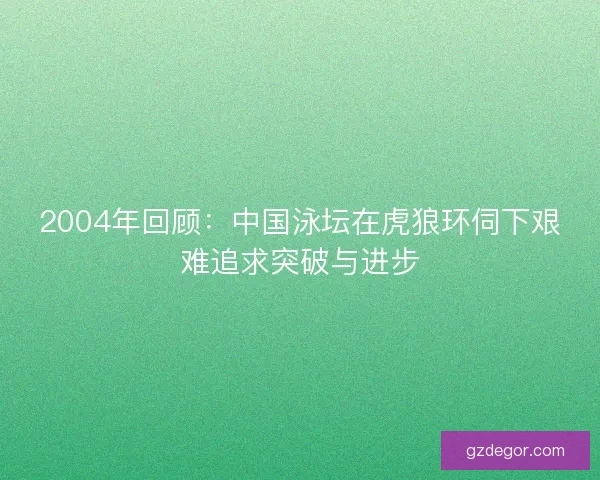 2004年回顾:中国泳坛在虎狼环伺下艰难追求突破与进步 2004年回顾:中国泳坛在虎狼环伺下艰难追求突破与进步