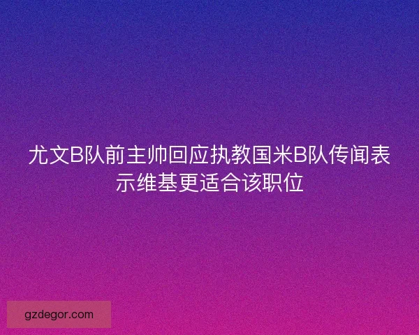 尤文B队前主帅回应执教国米B队传闻表示维基更适合该职位