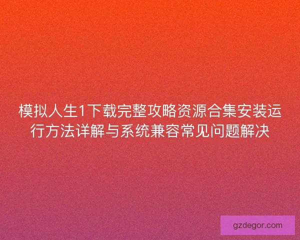 模拟人生1下载完整攻略资源合集安装运行方法详解与系统兼容常见问题解决 模拟人生1下载完整攻略资源合集安装运行方法详解与系统兼容常见问题解决