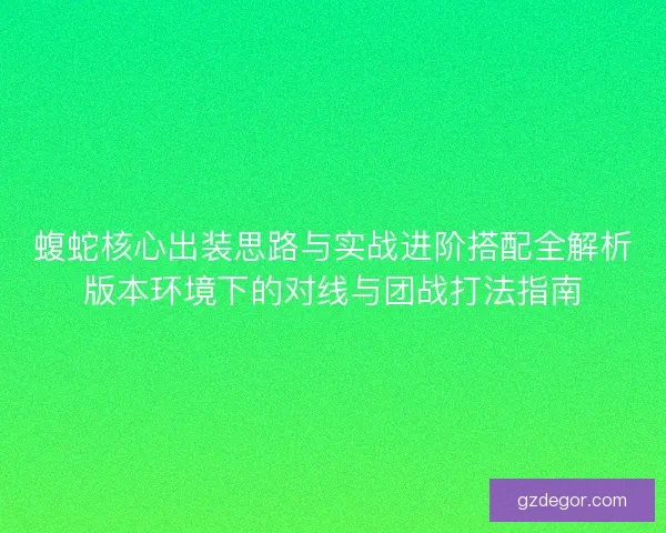 蝮蛇核心出装思路与实战进阶搭配全解析版本环境下的对线与团战打法指南 蝮蛇核心出装思路与实战进阶搭配全解析版本环境下的对线与团战打法指南