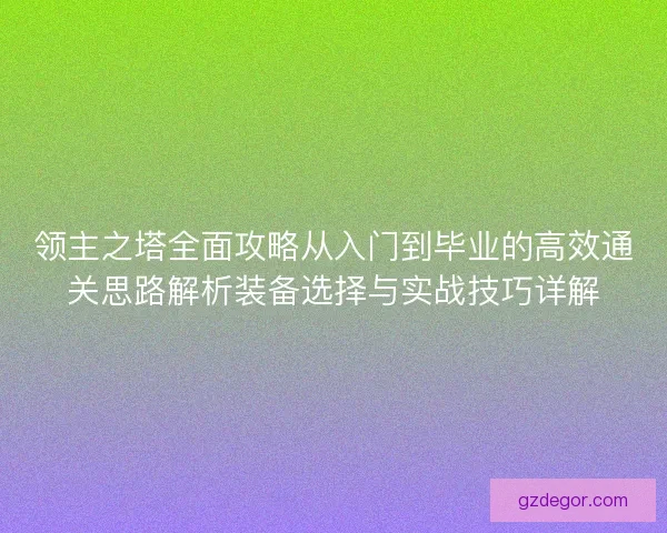 领主之塔全面攻略从入门到毕业的高效通关思路解析装备选择与实战技巧详解 领主之塔全面攻略从入门到毕业的高效通关思路解析装备选择与实战技巧详解