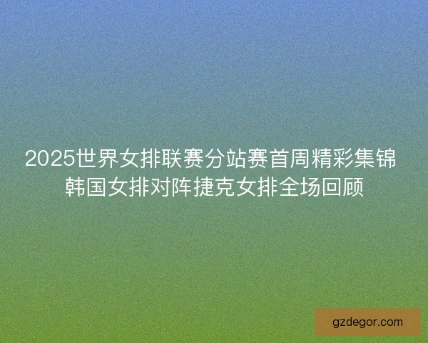 2025世界女排联赛分站赛首周精彩集锦 韩国女排对阵捷克女排全场回顾 2025世界女排联赛分站赛首周精彩集锦 韩国女排对阵捷克女排全场回顾