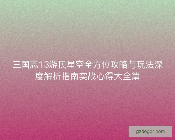 三国志13游民星空全方位攻略与玩法深度解析指南实战心得大全篇