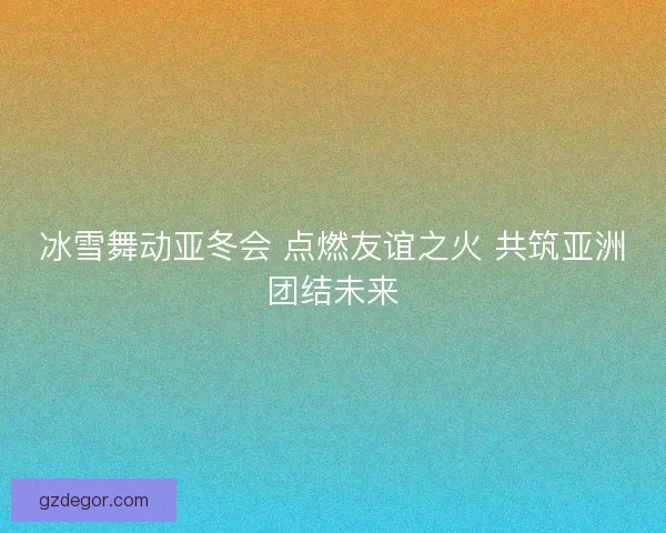 冰雪舞动亚冬会 点燃友谊之火 共筑亚洲团结未来 冰雪舞动亚冬会 点燃友谊之火 共筑亚洲团结未来