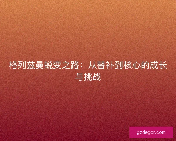 格列兹曼蜕变之路：从替补到核心的成长与挑战