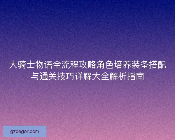 大骑士物语全流程攻略角色培养装备搭配与通关技巧详解大全解析指南 大骑士物语全流程攻略角色培养装备搭配与通关技巧详解大全解析指南