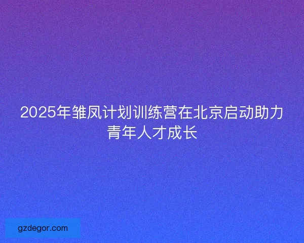 2025年雏凤计划训练营在北京启动助力青年人才成长