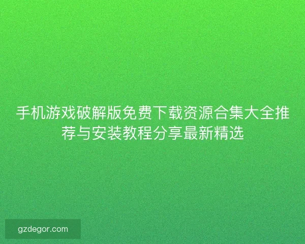手机游戏破解版免费下载资源合集大全推荐与安装教程分享最新精选