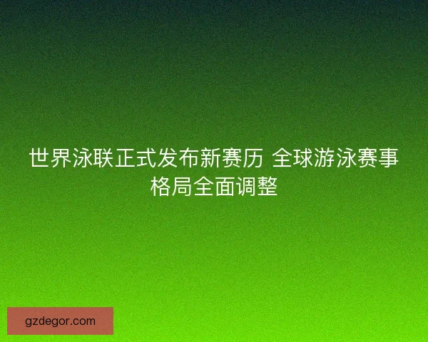 世界泳联正式发布新赛历 全球游泳赛事格局全面调整 世界泳联正式发布新赛历 全球游泳赛事格局全面调整