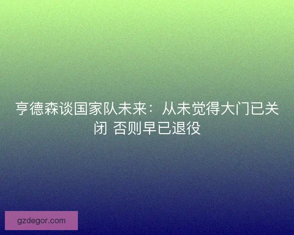 亨德森谈国家队未来：从未觉得大门已关闭 否则早已退役