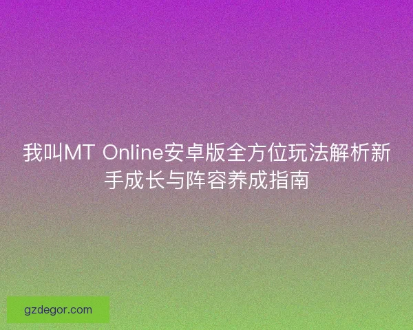 我叫MT Online安卓版全方位玩法解析新手成长与阵容养成指南 我叫MT Online安卓版全方位玩法解析新手成长与阵容养成指南