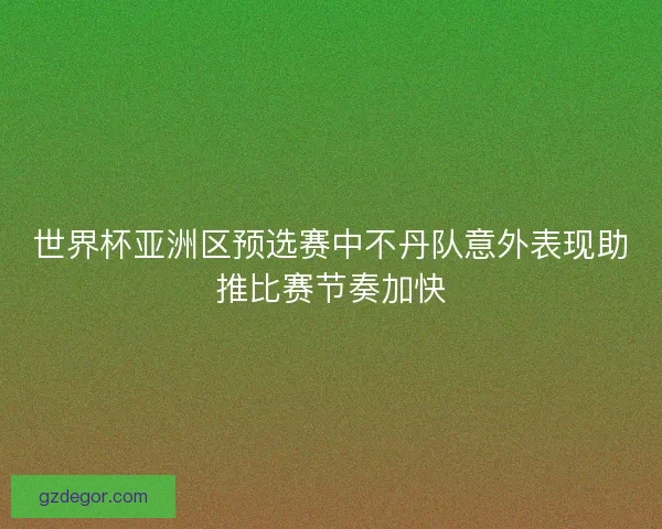 世界杯亚洲区预选赛中不丹队意外表现助推比赛节奏加快 世界杯亚洲区预选赛中不丹队意外表现助推比赛节奏加快