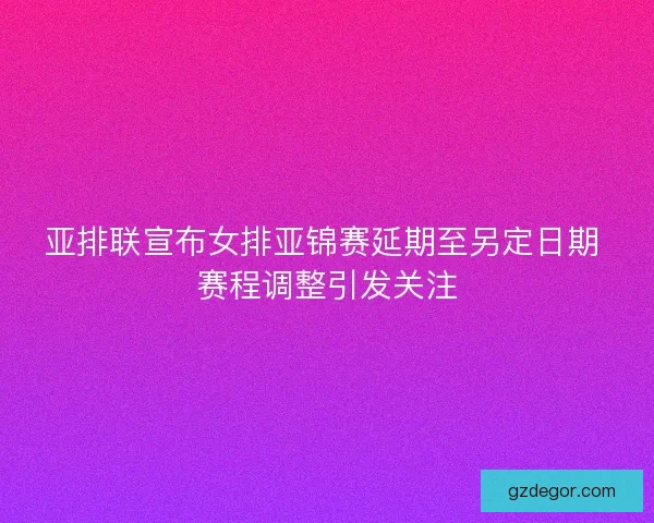 亚排联宣布女排亚锦赛延期至另定日期 赛程调整引发关注