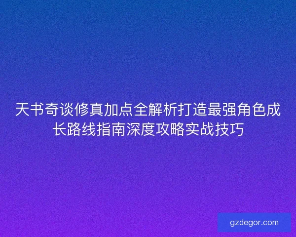天书奇谈修真加点全解析打造最强角色成长路线指南深度攻略实战技巧 天书奇谈修真加点全解析打造最强角色成长路线指南深度攻略实战技巧
