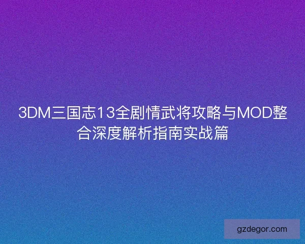 3DM三国志13全剧情武将攻略与MOD整合深度解析指南实战篇