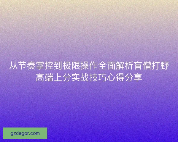 从节奏掌控到极限操作全面解析盲僧打野高端上分实战技巧心得分享 从节奏掌控到极限操作全面解析盲僧打野高端上分实战技巧心得分享