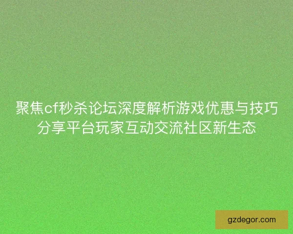 聚焦cf秒杀论坛深度解析游戏优惠与技巧分享平台玩家互动交流社区新生态