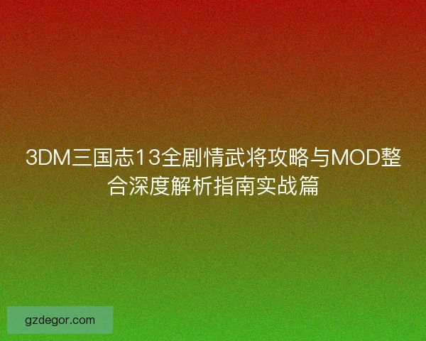 3DM三国志13全剧情武将攻略与MOD整合深度解析指南实战篇 3DM三国志13全剧情武将攻略与MOD整合深度解析指南实战篇