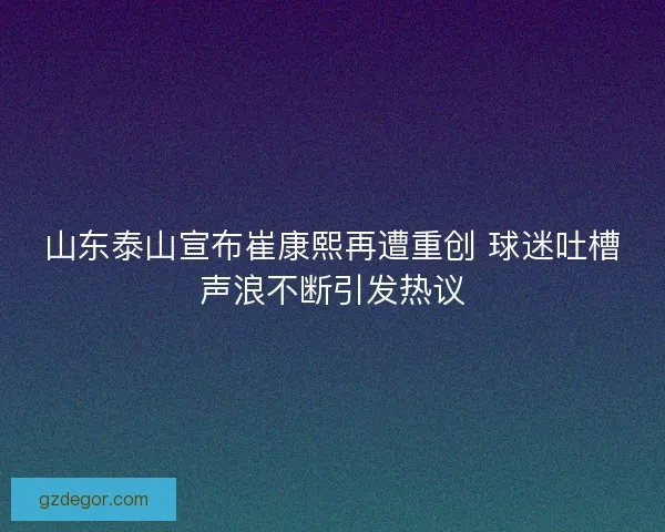 山东泰山宣布崔康熙再遭重创 球迷吐槽声浪不断引发热议 山东泰山宣布崔康熙再遭重创 球迷吐槽声浪不断引发热议