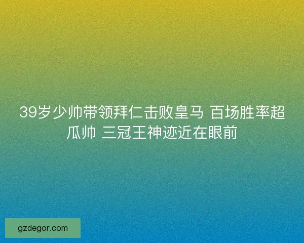 39岁少帅带领拜仁击败皇马 百场胜率超瓜帅 三冠王神迹近在眼前