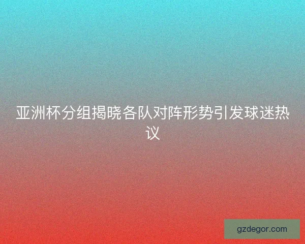 亚洲杯分组揭晓各队对阵形势引发球迷热议 亚洲杯分组揭晓各队对阵形势引发球迷热议