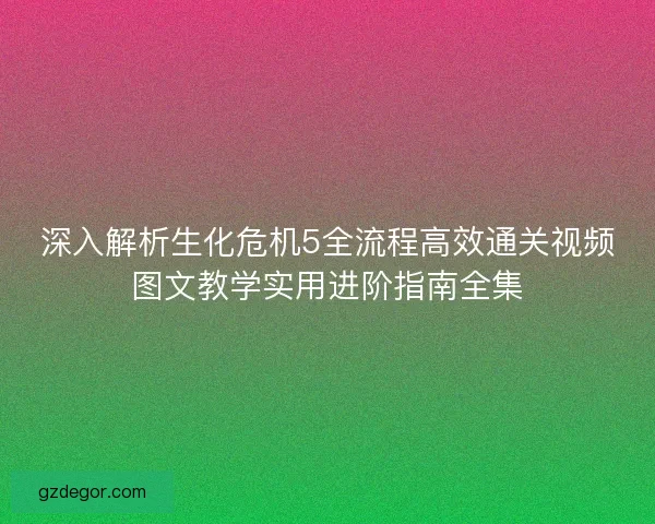深入解析生化危机5全流程高效通关视频图文教学实用进阶指南全集